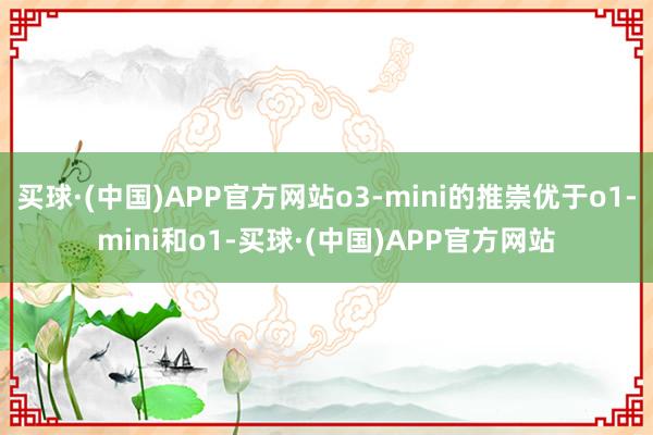 买球·(中国)APP官方网站o3-mini的推崇优于o1-mini和o1-买球·(中国)APP官方网站
