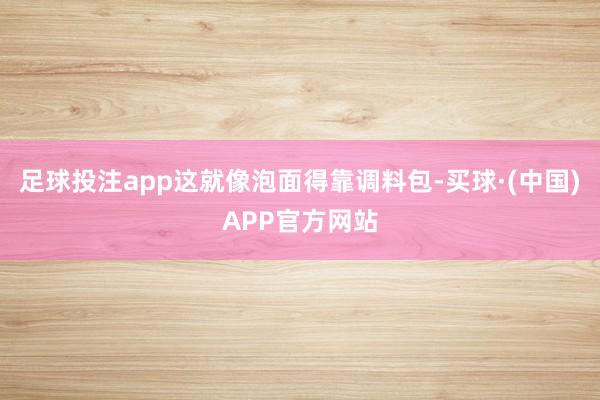 足球投注app这就像泡面得靠调料包-买球·(中国)APP官方网站