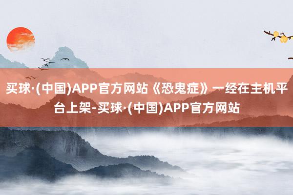 买球·(中国)APP官方网站《恐鬼症》一经在主机平台上架-买球·(中国)APP官方网站
