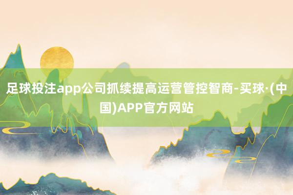 足球投注app公司抓续提高运营管控智商-买球·(中国)APP官方网站