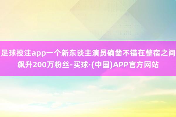 足球投注app一个新东谈主演员确凿不错在整宿之间飙升200万粉丝-买球·(中国)APP官方网站