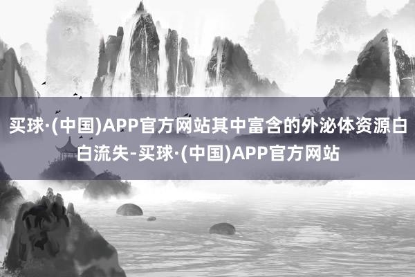 买球·(中国)APP官方网站其中富含的外泌体资源白白流失-买球·(中国)APP官方网站