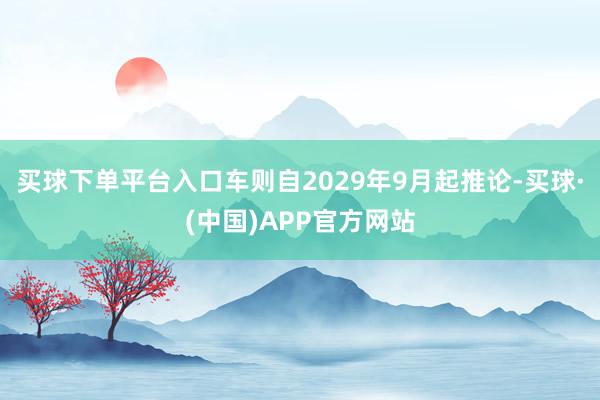 买球下单平台入口车则自2029年9月起推论-买球·(中国)APP官方网站