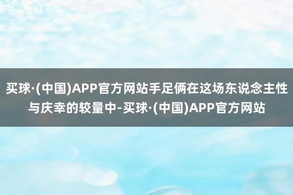买球·(中国)APP官方网站手足俩在这场东说念主性与庆幸的较量中-买球·(中国)APP官方网站