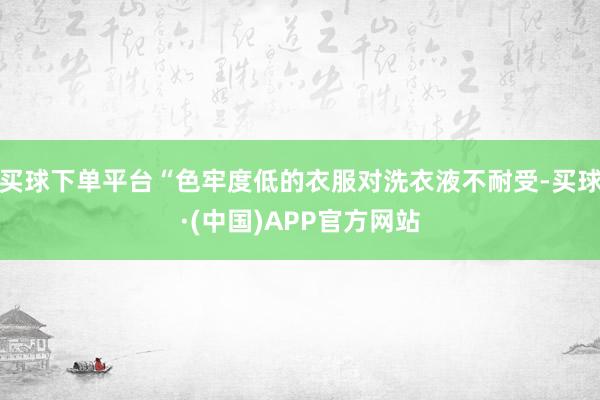 买球下单平台“色牢度低的衣服对洗衣液不耐受-买球·(中国)APP官方网站