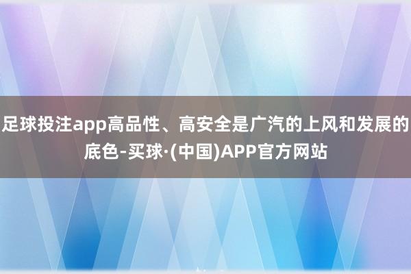 足球投注app高品性、高安全是广汽的上风和发展的底色-买球·(中国)APP官方网站