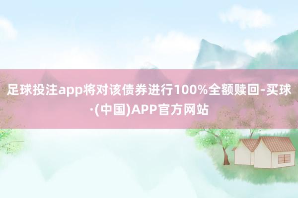 足球投注app将对该债券进行100%全额赎回-买球·(中国)APP官方网站