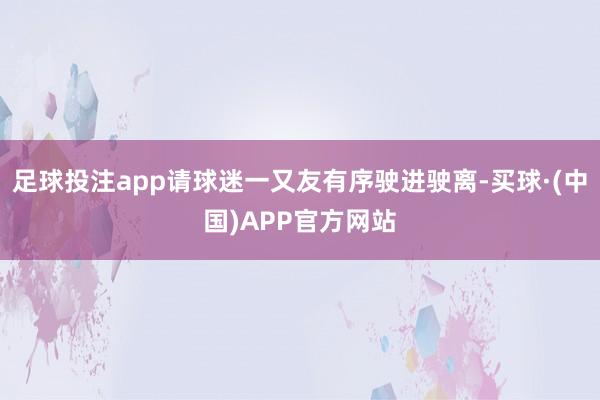 足球投注app请球迷一又友有序驶进驶离-买球·(中国)APP官方网站