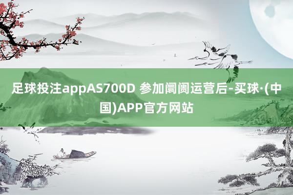 足球投注appAS700D 参加阛阓运营后-买球·(中国)APP官方网站