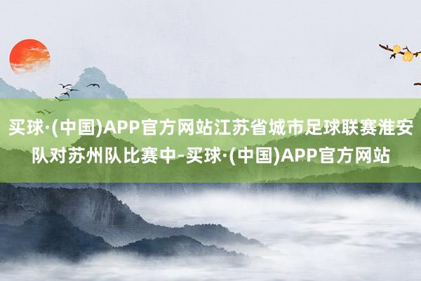 买球·(中国)APP官方网站江苏省城市足球联赛淮安队对苏州队比赛中-买球·(中国)APP官方网站
