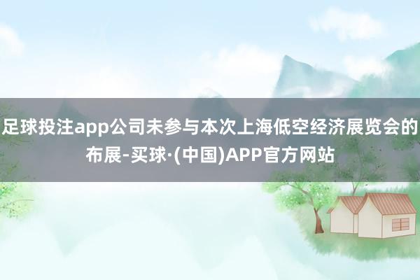 足球投注app公司未参与本次上海低空经济展览会的布展-买球·(中国)APP官方网站