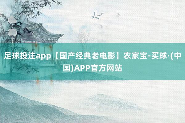 足球投注app【国产经典老电影】农家宝-买球·(中国)APP官方网站