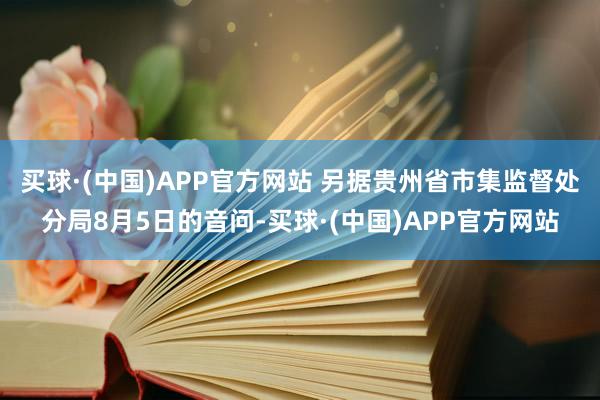 买球·(中国)APP官方网站 另据贵州省市集监督处分局8月5日的音问-买球·(中国)APP官方网站