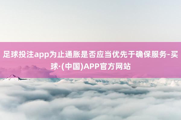 足球投注app为止通胀是否应当优先于确保服务-买球·(中国)APP官方网站