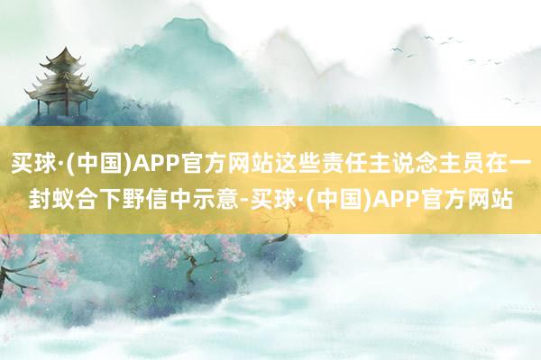 买球·(中国)APP官方网站这些责任主说念主员在一封蚁合下野信中示意-买球·(中国)APP官方网站