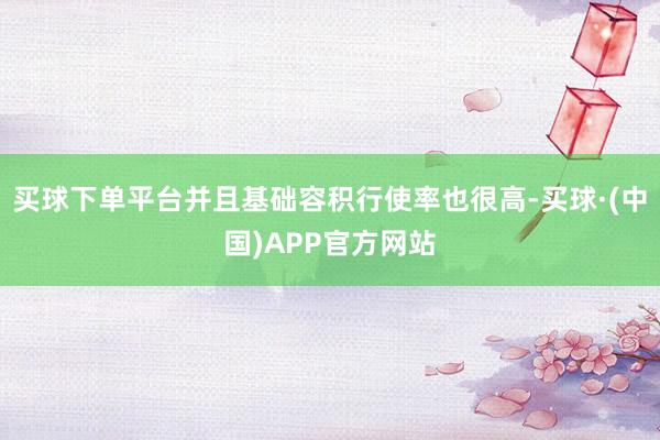 买球下单平台并且基础容积行使率也很高-买球·(中国)APP官方网站