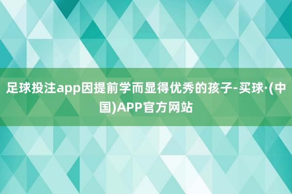 足球投注app因提前学而显得优秀的孩子-买球·(中国)APP官方网站