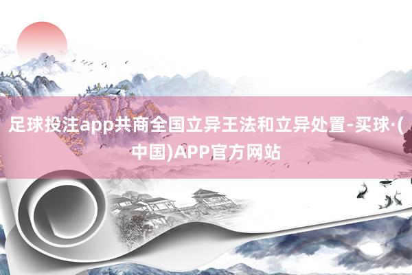 足球投注app共商全国立异王法和立异处置-买球·(中国)APP官方网站