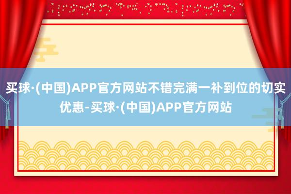 买球·(中国)APP官方网站不错完满一补到位的切实优惠-买球·(中国)APP官方网站