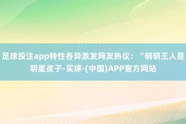 足球投注app特性各异激发网友热议：“明明王人是明星孩子-买球·(中国)APP官方网站