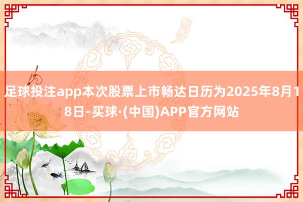 足球投注app本次股票上市畅达日历为2025年8月18日-买球·(中国)APP官方网站