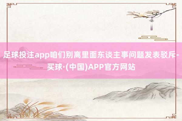 足球投注app咱们别离里面东谈主事问题发表驳斥-买球·(中国)APP官方网站