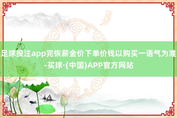 足球投注app完恢薪金价下单价钱以购买一语气为准-买球·(中国)APP官方网站
