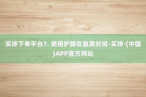 买球下单平台7. 使用护膝在复原时间-买球·(中国)APP官方网站