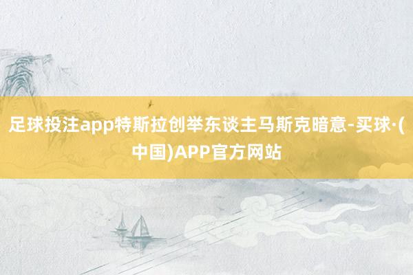 足球投注app特斯拉创举东谈主马斯克暗意-买球·(中国)APP官方网站