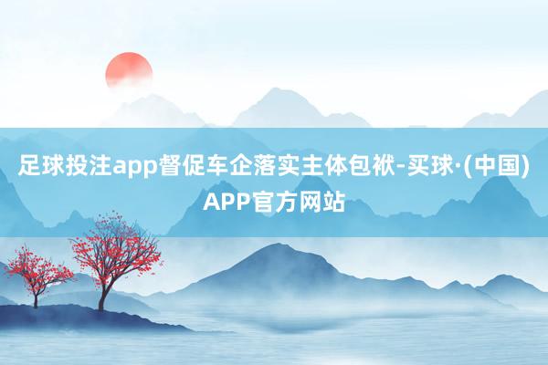 足球投注app督促车企落实主体包袱-买球·(中国)APP官方网站
