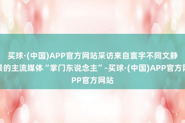 买球·(中国)APP官方网站采访来自寰宇不同文静布景的主流媒体“掌门东说念主”-买球·(中国)APP官方网站
