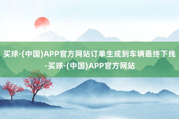 买球·(中国)APP官方网站订单生成到车辆最终下线-买球·(中国)APP官方网站