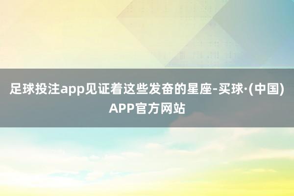 足球投注app见证着这些发奋的星座-买球·(中国)APP官方网站