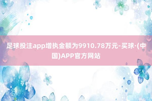 足球投注app增执金额为9910.78万元-买球·(中国)APP官方网站
