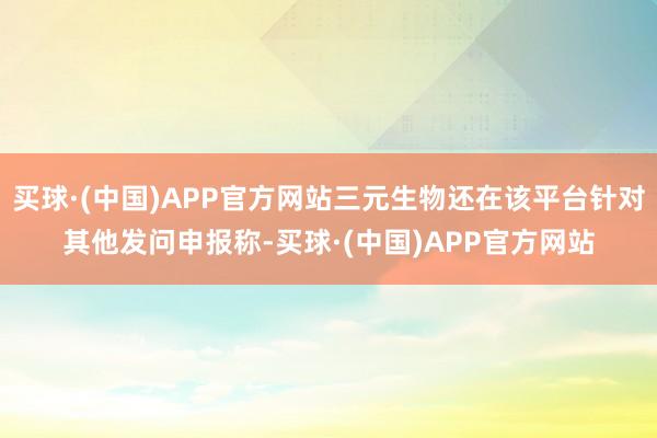 买球·(中国)APP官方网站三元生物还在该平台针对其他发问申报称-买球·(中国)APP官方网站