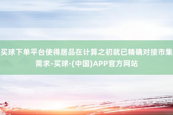 买球下单平台使得居品在计算之初就已精确对接市集需求-买球·(中国)APP官方网站