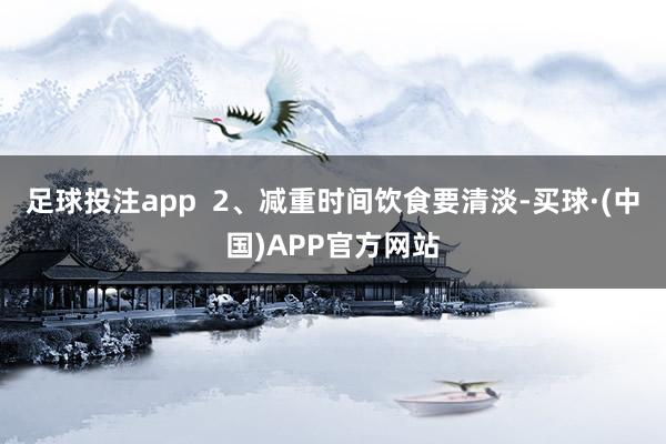 足球投注app  2、减重时间饮食要清淡-买球·(中国)APP官方网站