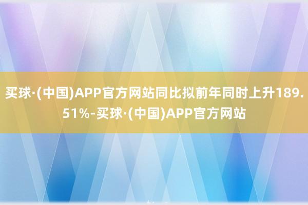 买球·(中国)APP官方网站同比拟前年同时上升189.51%-买球·(中国)APP官方网站