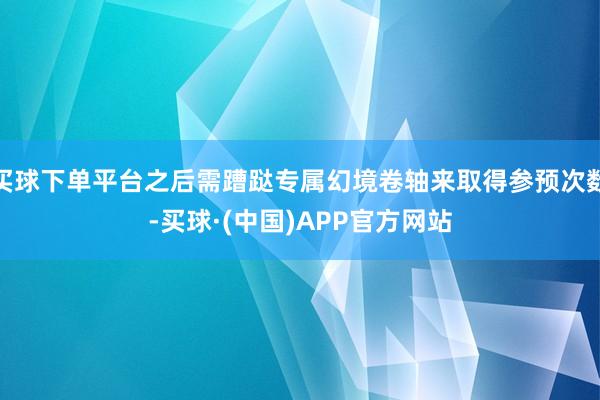 买球下单平台之后需蹧跶专属幻境卷轴来取得参预次数-买球·(中国)APP官方网站