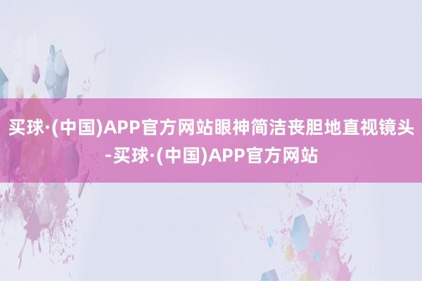 买球·(中国)APP官方网站眼神简洁丧胆地直视镜头-买球·(中国)APP官方网站