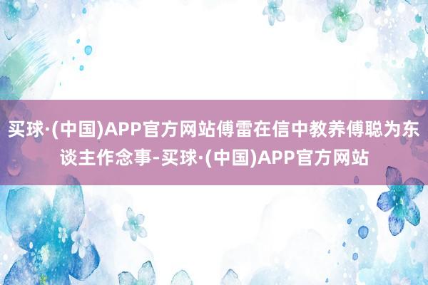 买球·(中国)APP官方网站傅雷在信中教养傅聪为东谈主作念事-买球·(中国)APP官方网站