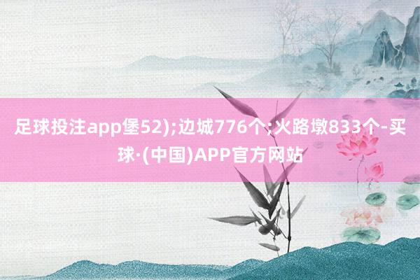 足球投注app堡52);边城776个;火路墩833个-买球·(中国)APP官方网站