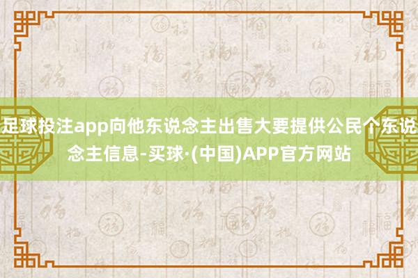 足球投注app向他东说念主出售大要提供公民个东说念主信息-买球·(中国)APP官方网站