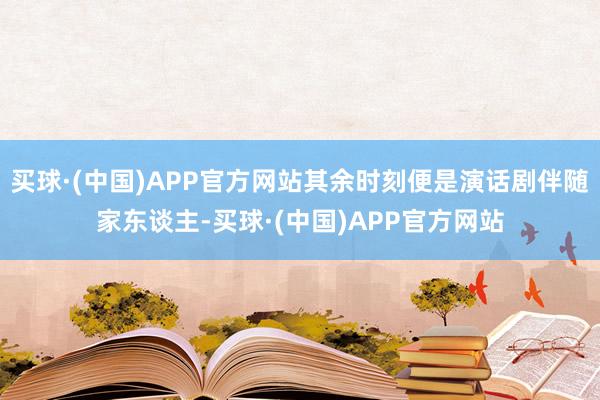 买球·(中国)APP官方网站其余时刻便是演话剧伴随家东谈主-买球·(中国)APP官方网站