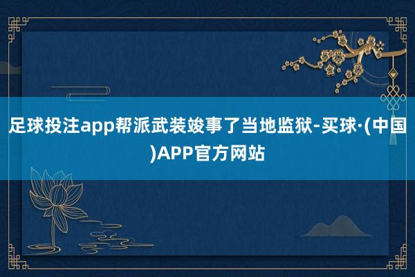 足球投注app帮派武装竣事了当地监狱-买球·(中国)APP官方网站