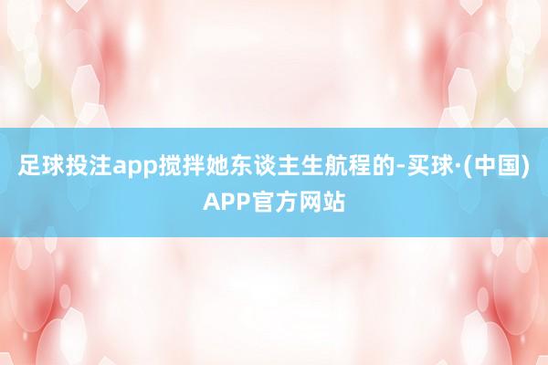 足球投注app搅拌她东谈主生航程的-买球·(中国)APP官方网站