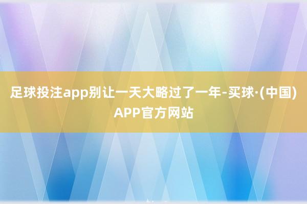 足球投注app别让一天大略过了一年-买球·(中国)APP官方网站