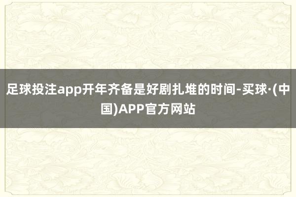 足球投注app开年齐备是好剧扎堆的时间-买球·(中国)APP官方网站