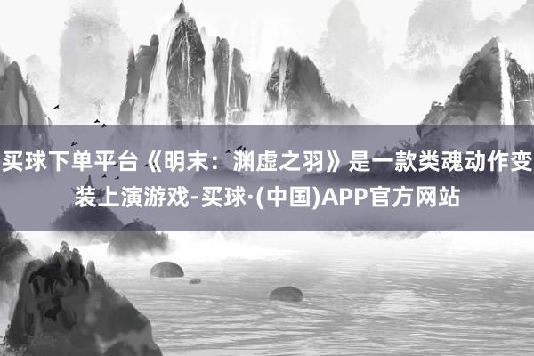买球下单平台《明末：渊虚之羽》是一款类魂动作变装上演游戏-买球·(中国)APP官方网站