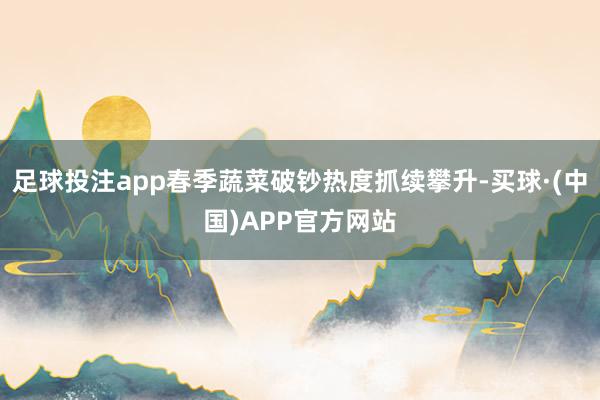 足球投注app春季蔬菜破钞热度抓续攀升-买球·(中国)APP官方网站
